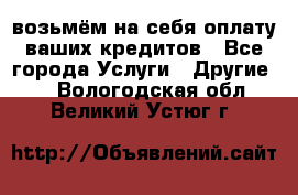 возьмём на себя оплату ваших кредитов - Все города Услуги » Другие   . Вологодская обл.,Великий Устюг г.